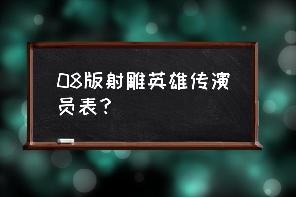 08版射雕英雄传演员表 08版射雕英雄传演员表？