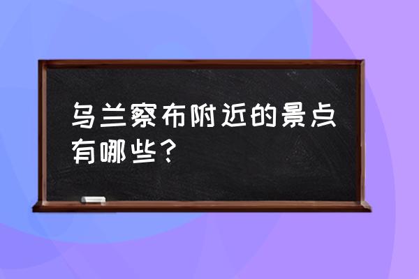 乌兰察布市旅游景点大全 乌兰察布附近的景点有哪些？