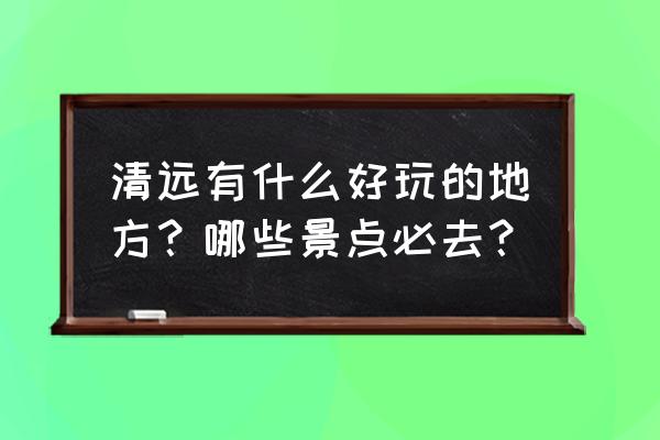 清远必去景点 清远有什么好玩的地方？哪些景点必去？