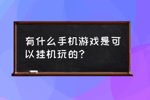 可以挂机的手机游戏 有什么手机游戏是可以挂机玩的？