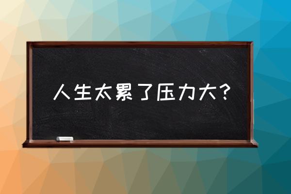 生活太累压力太大 人生太累了压力大？