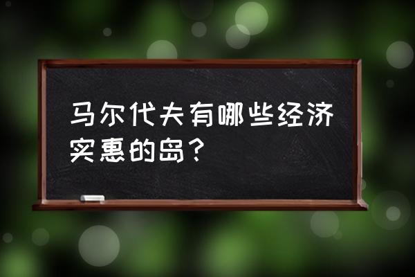 2020马尔代夫岛屿 马尔代夫有哪些经济实惠的岛？