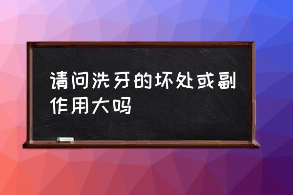 洗牙齿好吗有副作用吗 请问洗牙的坏处或副作用大吗