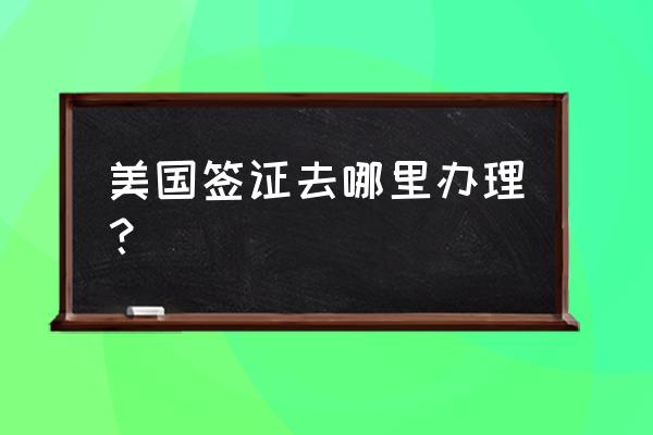 去哪里办理美国签证 美国签证去哪里办理？