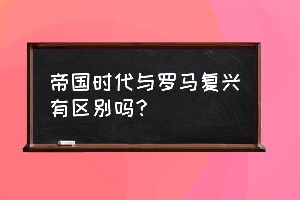 帝国时代复兴 帝国时代与罗马复兴有区别吗？