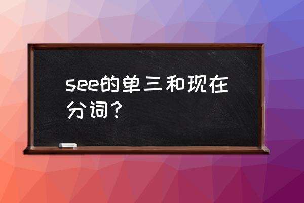 see的三单和现在分词 see的单三和现在分词？