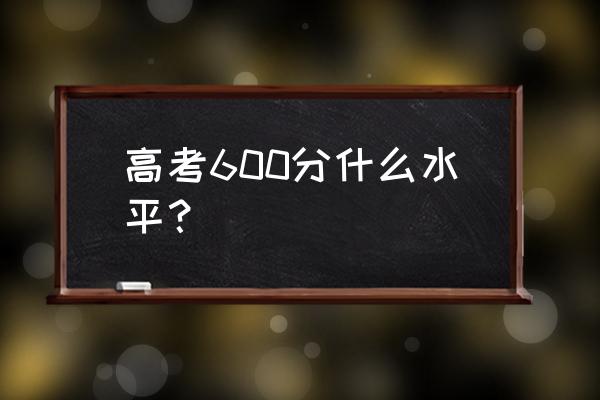 高考600分什么水平 高考600分什么水平？