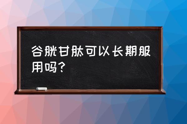 谷胱甘肽片能长期吃吗 谷胱甘肽可以长期服用吗？