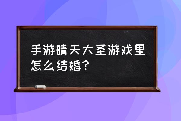 安妮情天大圣 手游晴天大圣游戏里怎么结婚？