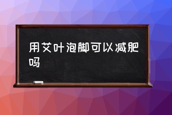 冬天艾叶水泡脚减肥 用艾叶泡脚可以减肥吗