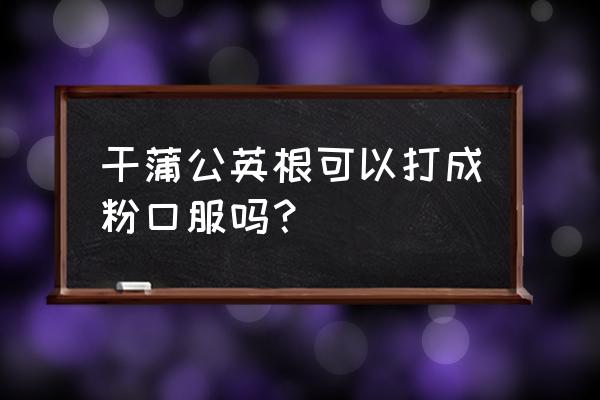 蒲公英根粉的功效 干蒲公英根可以打成粉口服吗？