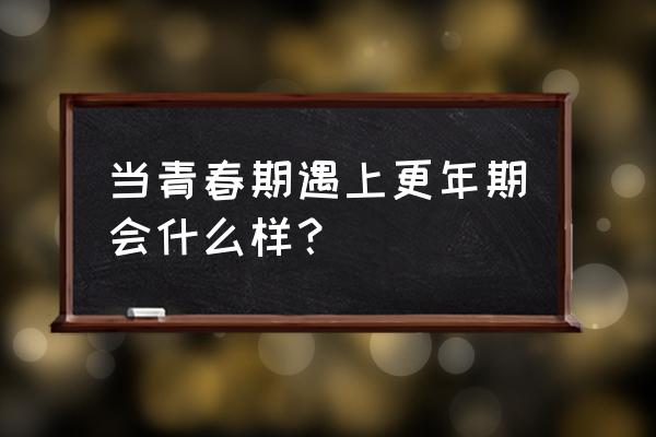 当更年期遇上青春期 当青春期遇上更年期会什么样？