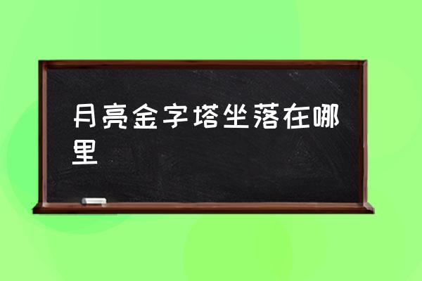 月亮金字塔坐落来以来给你 月亮金字塔坐落在哪里