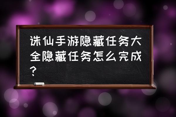 诛仙隐藏任务大全2020 诛仙手游隐藏任务大全隐藏任务怎么完成？