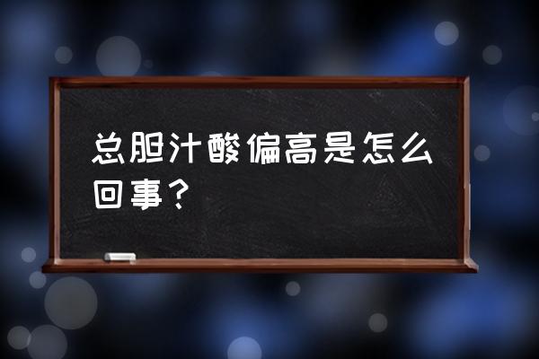 总胆汁酸高是怎么回事 总胆汁酸偏高是怎么回事？