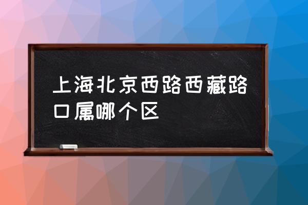 黄浦区北京西路 上海北京西路西藏路口属哪个区