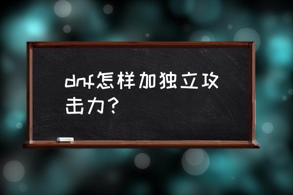 dnf怎么加独立攻击力 dnf怎样加独立攻击力？