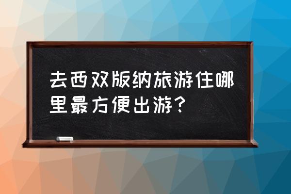 西双版纳市中心住宿 去西双版纳旅游住哪里最方便出游？