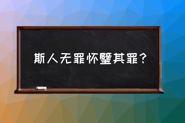 斯人无罪 怀璧其罪 斯人无罪怀璧其罪？