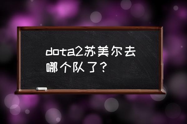 dota2苏美尔转会 dota2苏美尔去哪个队了？