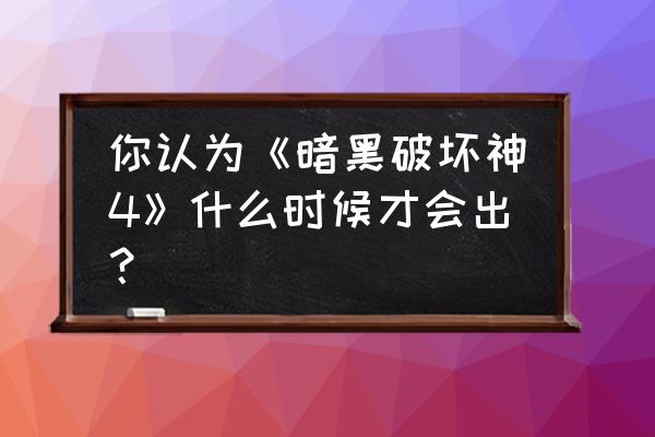 2021年暗黑破坏神4 你认为《暗黑破坏神4》什么时候才会出？