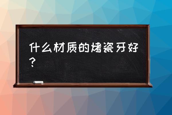 哪一种烤瓷牙好 什么材质的烤瓷牙好？