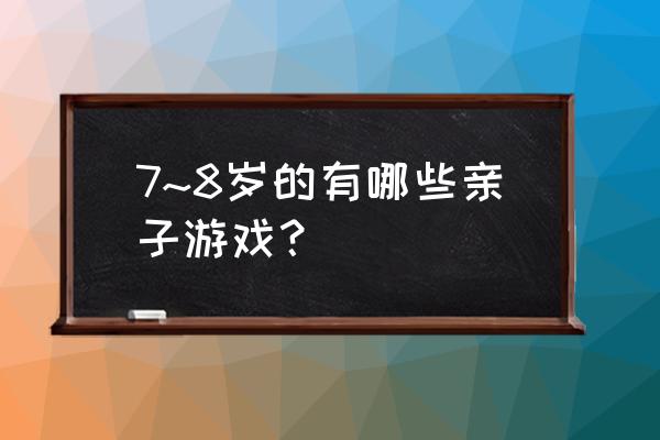 8岁以上家庭亲子游戏 7~8岁的有哪些亲子游戏？