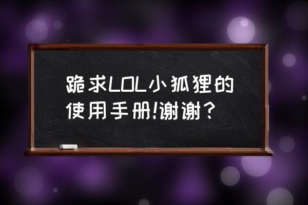 跪求小狐狸的使用手册 跪求LOL小狐狸的使用手册!谢谢？