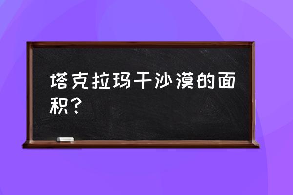 塔克拉玛干沙漠多大 塔克拉玛干沙漠的面积？