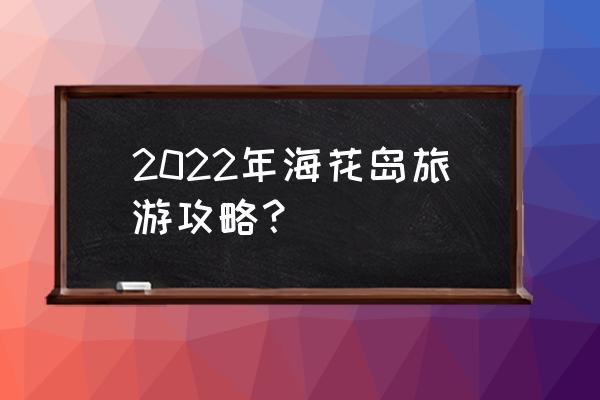 海南海花岛最新消息 2022年海花岛旅游攻略？