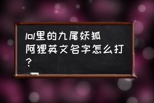 九尾妖狐阿狸英文名 lol里的九尾妖狐阿狸英文名字怎么打？