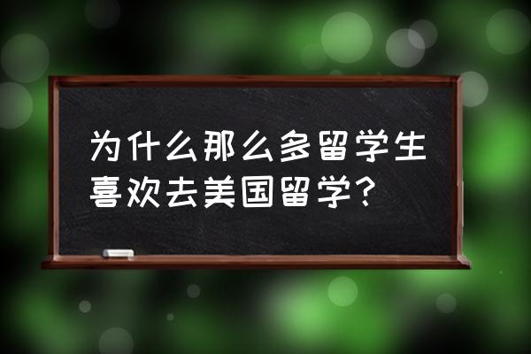 为什么很多人都去美国留学 为什么那么多留学生喜欢去美国留学？