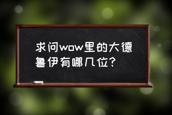 魔兽世界大德鲁伊都有谁 求问wow里的大德鲁伊有哪几位？