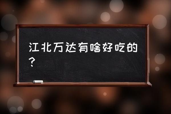 江北万达店铺 江北万达有啥好吃的？