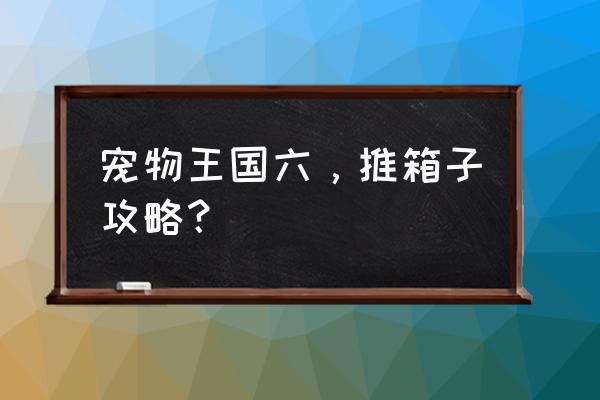 宠物王国6攻略 宠物王国六，推箱子攻略？