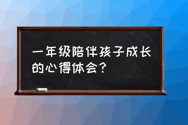 一年级家长育儿心得 一年级陪伴孩子成长的心得体会？