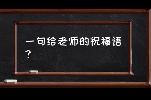 祝福语老师一句话 一句给老师的祝福语？