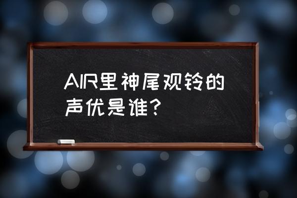 水星领航员新作 AIR里神尾观铃的声优是谁？