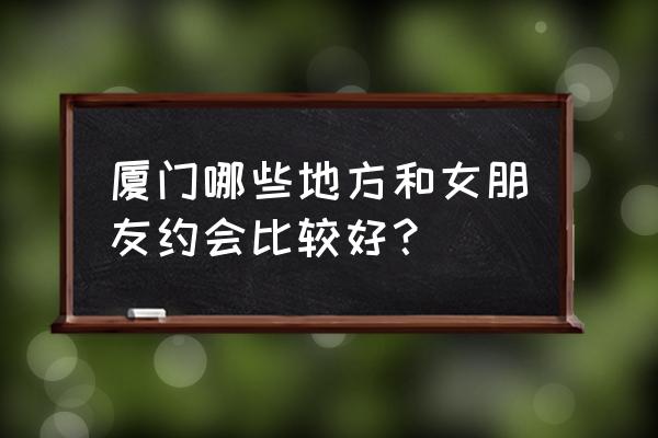 号外奶茶鼓浪屿 厦门哪些地方和女朋友约会比较好？