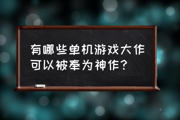 经典电脑单机游戏排行榜 有哪些单机游戏大作可以被奉为神作？