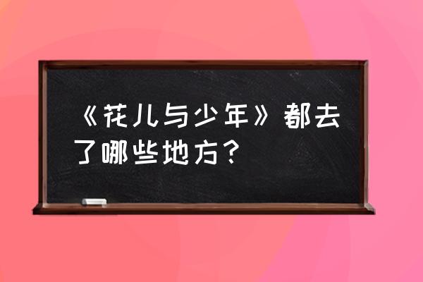 花儿与少年去了哪些地方 《花儿与少年》都去了哪些地方？