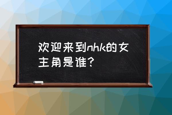 欢迎加入nhk哪集 欢迎来到nhk的女主角是谁？