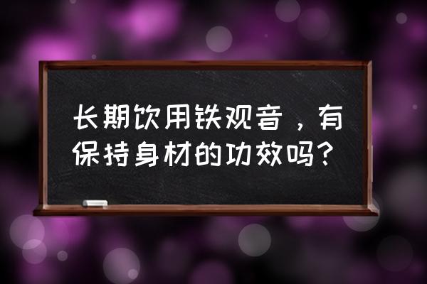 铁观音功效与作用 长期饮用铁观音，有保持身材的功效吗？