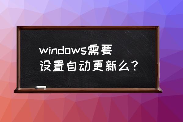 windows需要自动更新吗 windows需要设置自动更新么？