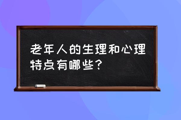 老年人的心理与行为特征 老年人的生理和心理特点有哪些？