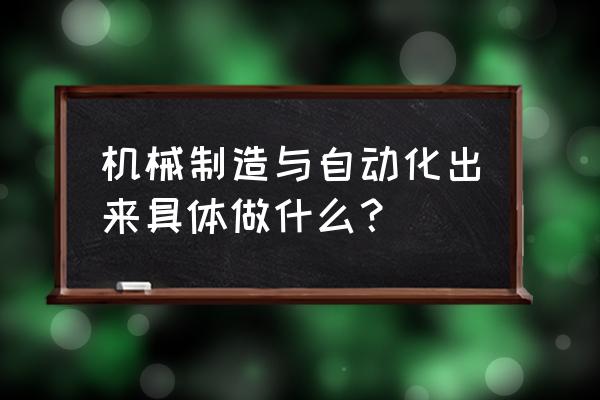 机械制造与自动化出来干啥 机械制造与自动化出来具体做什么？