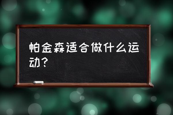 帕金森十种锻炼 帕金森适合做什么运动？