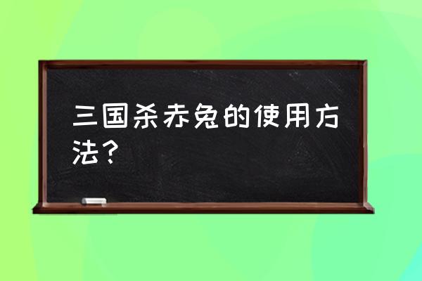 赤兔名品怎么使用 三国杀赤兔的使用方法？