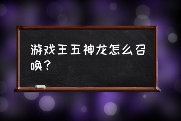 游戏王龙之召唤 游戏王五神龙怎么召唤？