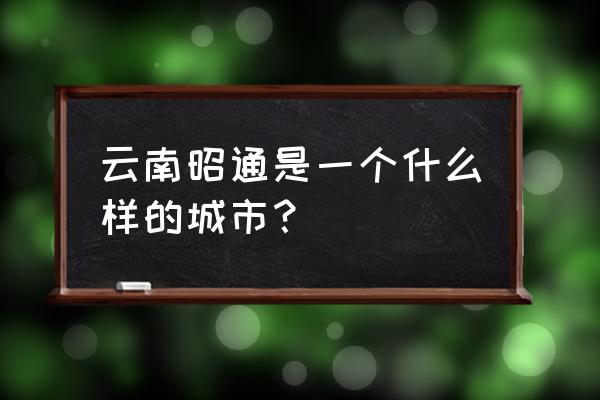 云南省昭通市简介 云南昭通是一个什么样的城市？